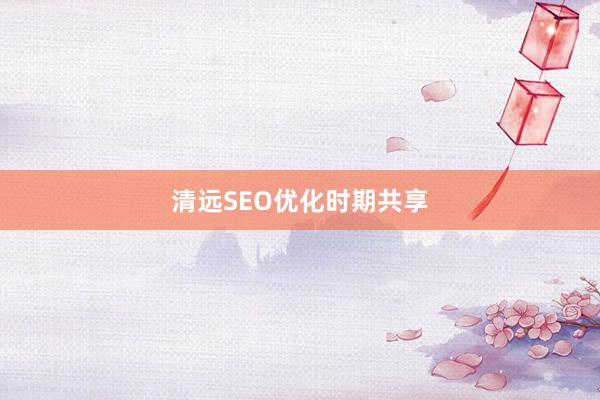 清远SEO优化时期共享