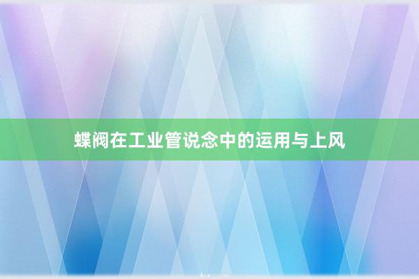 蝶阀在工业管说念中的运用与上风