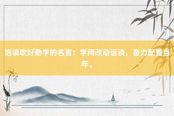 饱读吹好勤学的名言：学问改动运谈，奋力配置当年。
