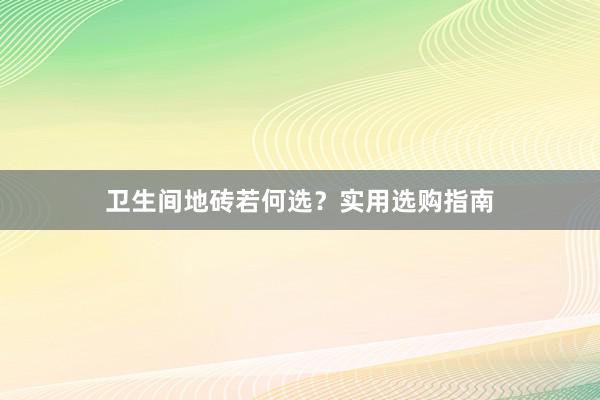 卫生间地砖若何选？实用选购指南