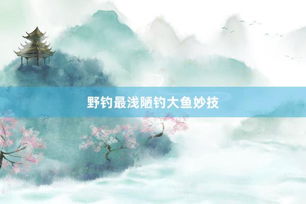 野钓最浅陋钓大鱼妙技