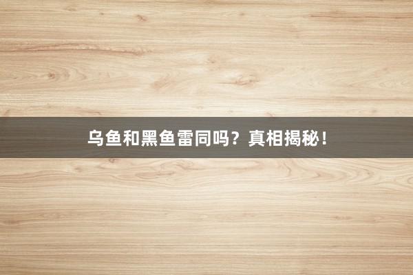 乌鱼和黑鱼雷同吗？真相揭秘！