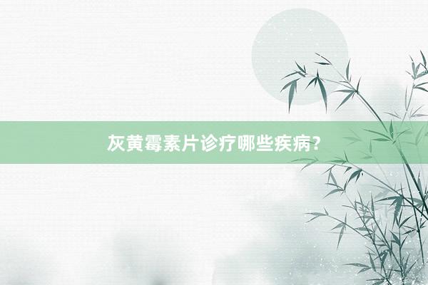 灰黄霉素片诊疗哪些疾病？