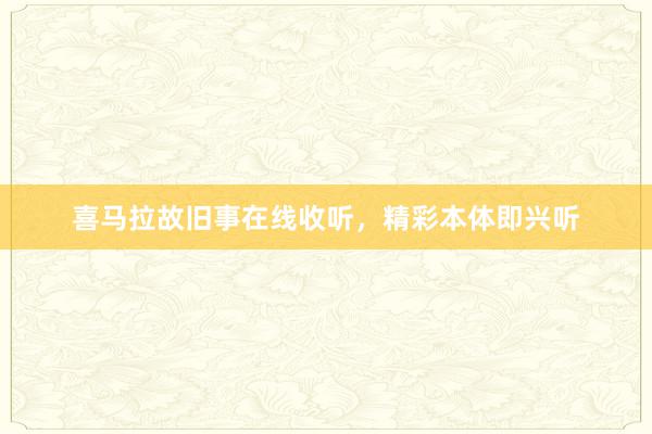喜马拉故旧事在线收听，精彩本体即兴听