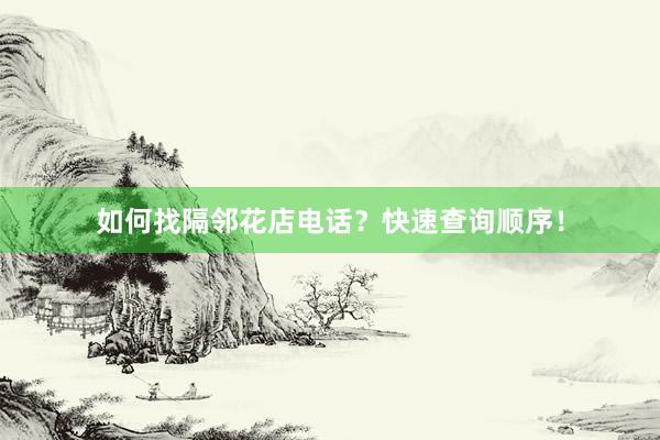 如何找隔邻花店电话?快速查询顺序!