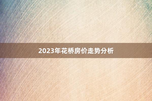 2023年花桥房价走势分析