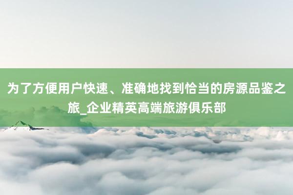 为了方便用户快速、准确地找到恰当的房源品鉴之旅_企业精英高端旅游俱乐部