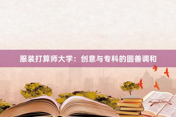 服装打算师大学：创意与专科的圆善调和