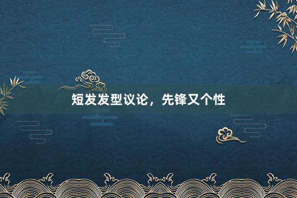 短发发型议论，先锋又个性