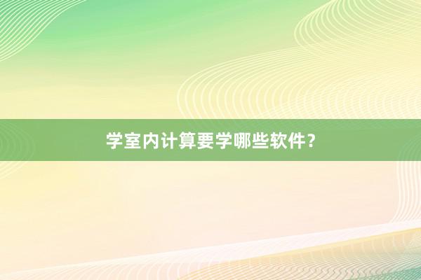学室内计算要学哪些软件？