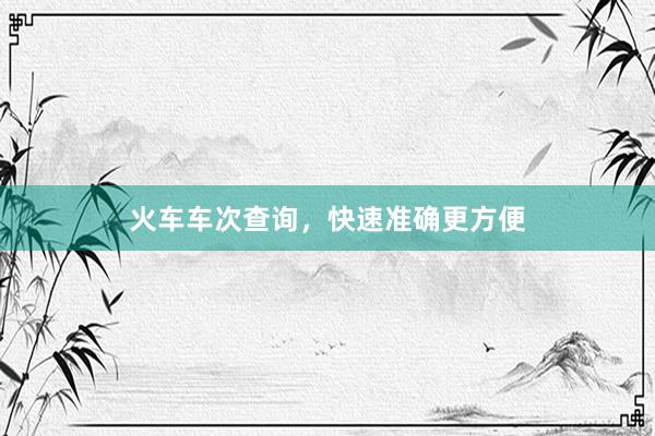 火车车次查询，快速准确更方便