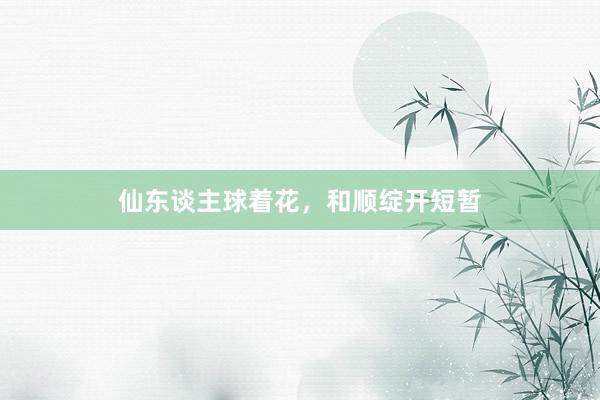 仙东谈主球着花，和顺绽开短暂