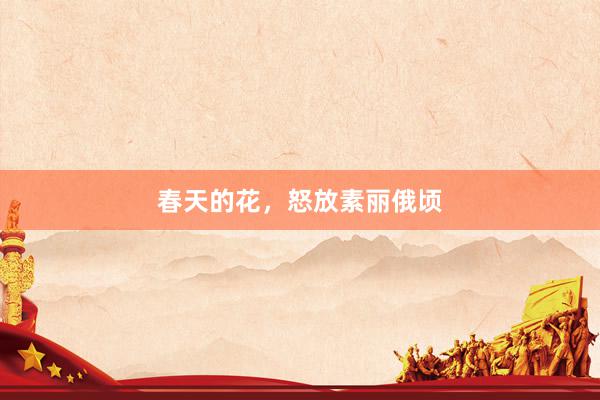 春天的花,怒放素丽俄顷