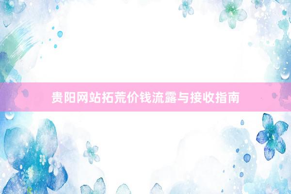 贵阳网站拓荒价钱流露与接收指南