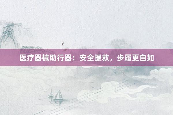 医疗器械助行器：安全援救，步履更自如
