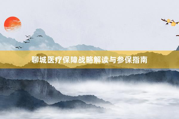 聊城医疗保障战略解读与参保指南