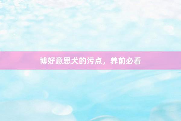 博好意思犬的污点，养前必看